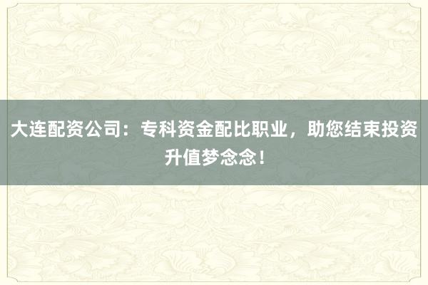 大连配资公司：专科资金配比职业，助您结束投资升值梦念念！