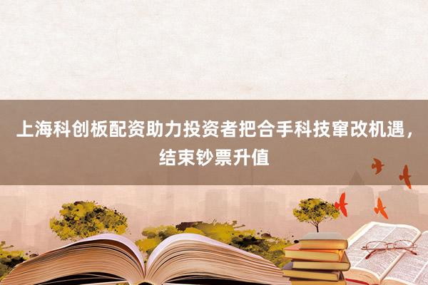 上海科创板配资助力投资者把合手科技窜改机遇，结束钞票升值