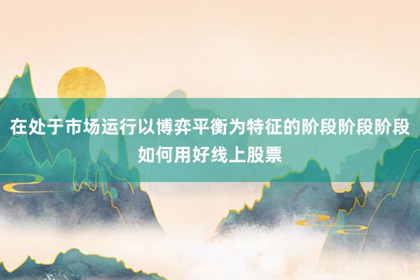 在处于市场运行以博弈平衡为特征的阶段阶段阶段如何用好线上股票