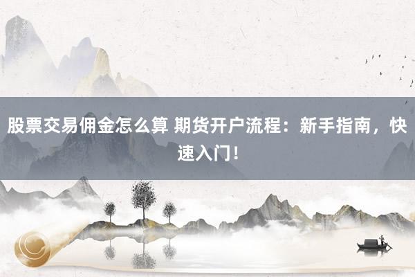 股票交易佣金怎么算 期货开户流程：新手指南，快速入门！