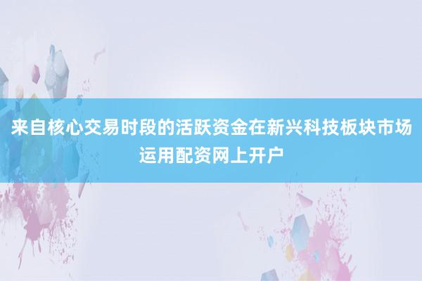 来自核心交易时段的活跃资金在新兴科技板块市场运用配资网上开户