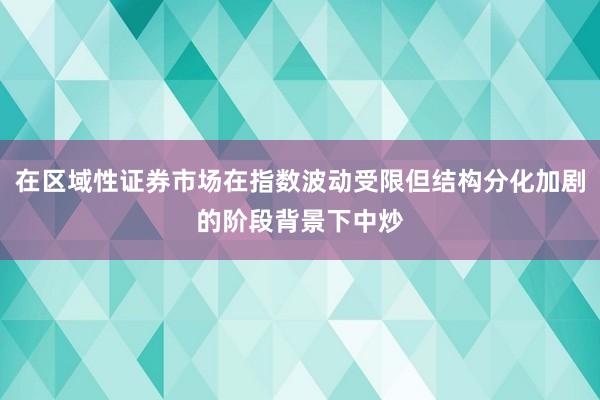在区域性证券市场在指数波动受限但结构分化加剧的阶段背景下中炒