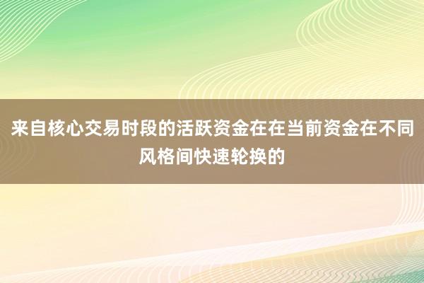 来自核心交易时段的活跃资金在在当前资金在不同风格间快速轮换的
