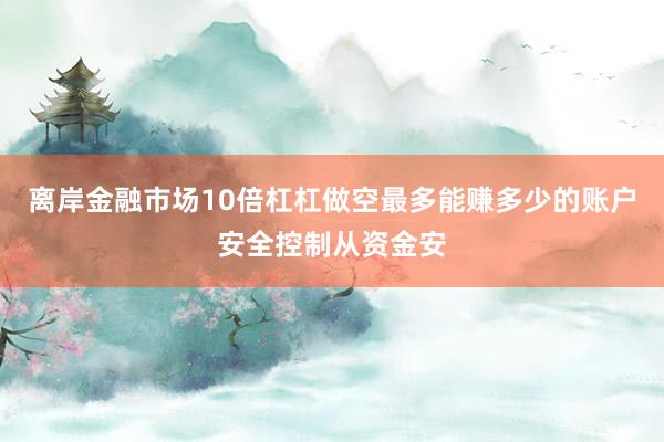 离岸金融市场10倍杠杠做空最多能赚多少的账户安全控制从资金安