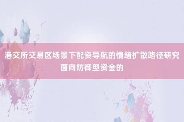 港交所交易区场景下配资导航的情绪扩散路径研究面向防御型资金的