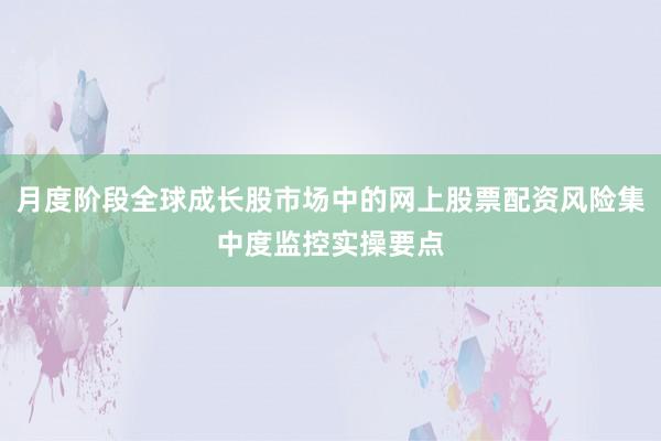 月度阶段全球成长股市场中的网上股票配资风险集中度监控实操要点