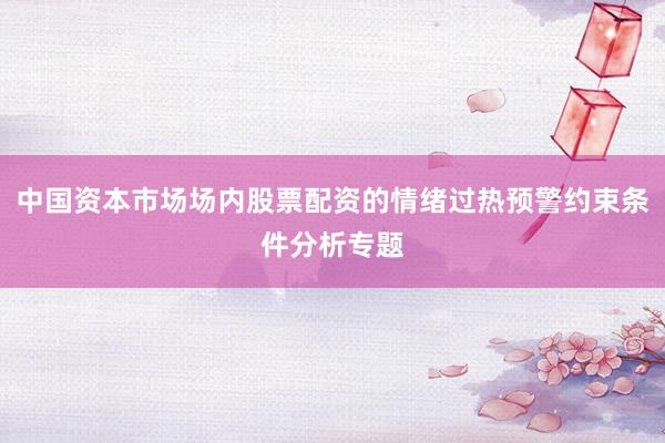 中国资本市场场内股票配资的情绪过热预警约束条件分析专题
