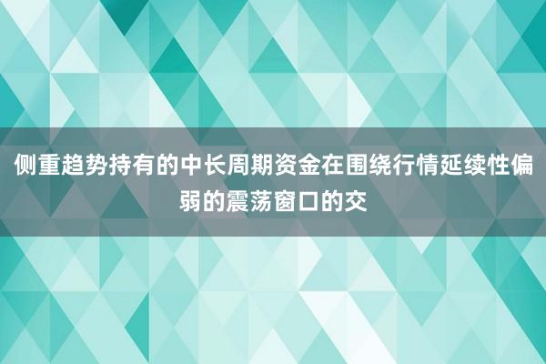侧重趋势持有的中长周期资金在围绕行情延续性偏弱的震荡窗口的交