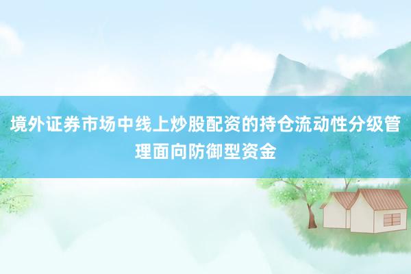 境外证券市场中线上炒股配资的持仓流动性分级管理面向防御型资金