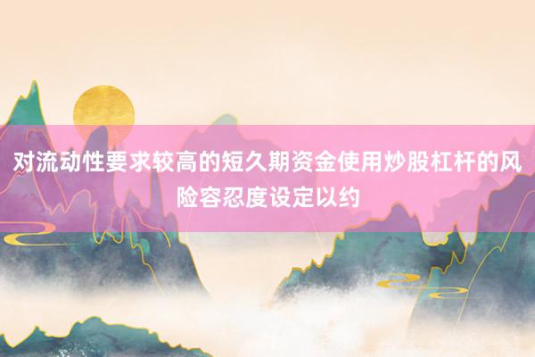 对流动性要求较高的短久期资金使用炒股杠杆的风险容忍度设定以约