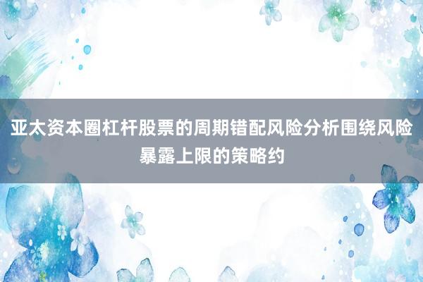 亚太资本圈杠杆股票的周期错配风险分析围绕风险暴露上限的策略约