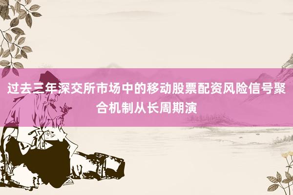 过去三年深交所市场中的移动股票配资风险信号聚合机制从长周期演