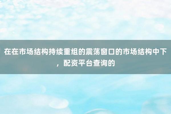 在在市场结构持续重组的震荡窗口的市场结构中下，配资平台查询的