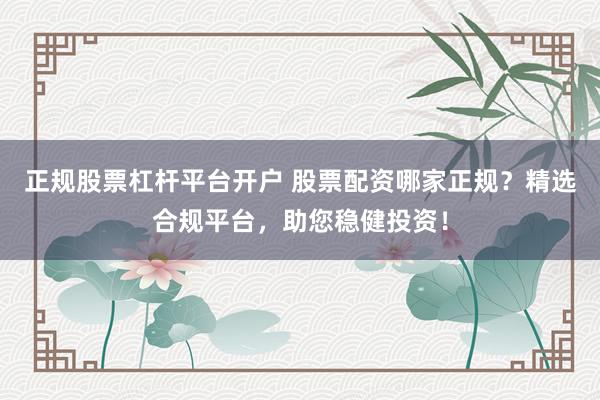 正规股票杠杆平台开户 股票配资哪家正规？精选合规平台，助您稳健投资！
