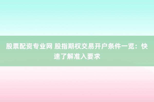 股票配资专业网 股指期权交易开户条件一览：快速了解准入要求