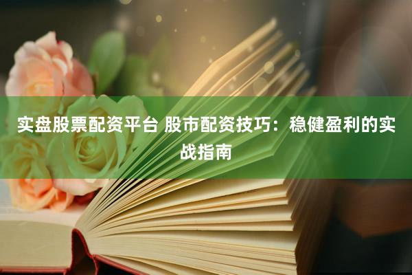 实盘股票配资平台 股市配资技巧：稳健盈利的实战指南