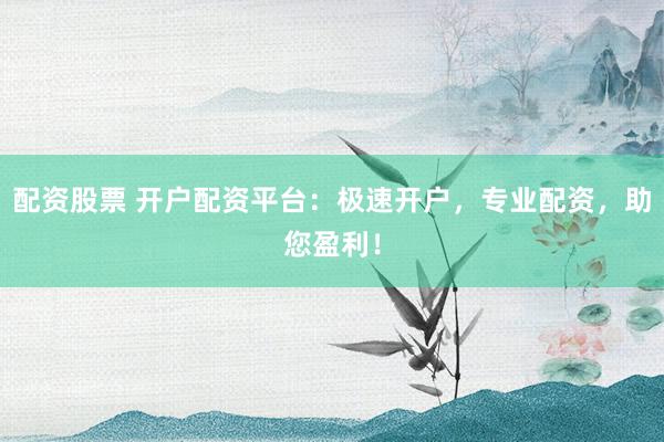 配资股票 开户配资平台：极速开户，专业配资，助您盈利！