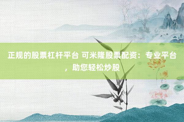 正规的股票杠杆平台 可米隆股票配资：专业平台，助您轻松炒股