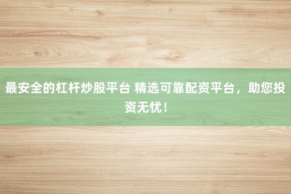 最安全的杠杆炒股平台 精选可靠配资平台，助您投资无忧！