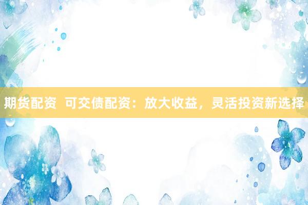 期货配资  可交债配资：放大收益，灵活投资新选择