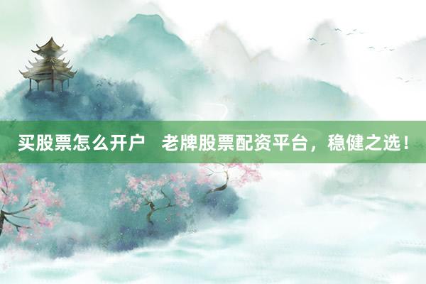 买股票怎么开户   老牌股票配资平台，稳健之选！