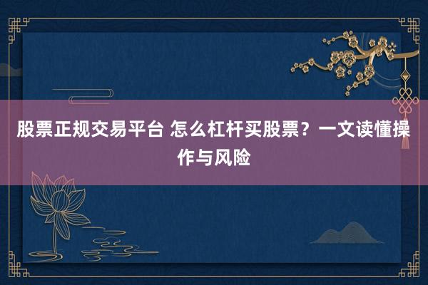 股票正规交易平台 怎么杠杆买股票？一文读懂操作与风险