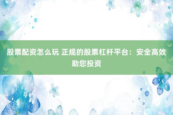 股票配资怎么玩 正规的股票杠杆平台：安全高效助您投资