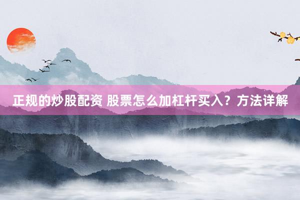 正规的炒股配资 股票怎么加杠杆买入？方法详解