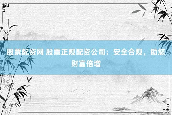 股票配资网 股票正规配资公司：安全合规，助您财富倍增