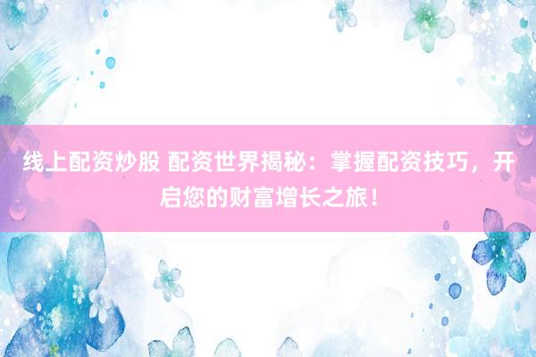 线上配资炒股 配资世界揭秘：掌握配资技巧，开启您的财富增长之旅！