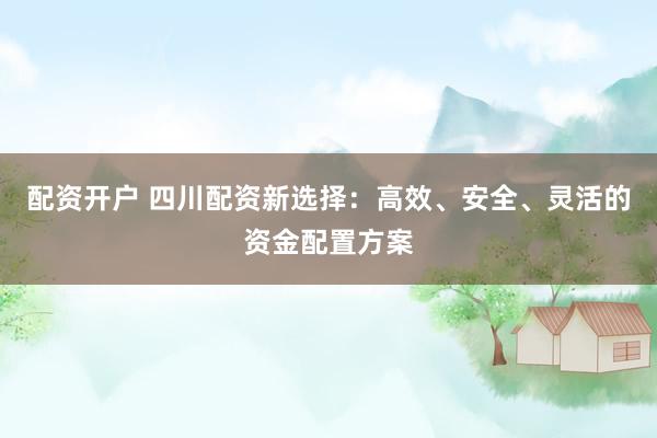配资开户 四川配资新选择：高效、安全、灵活的资金配置方案