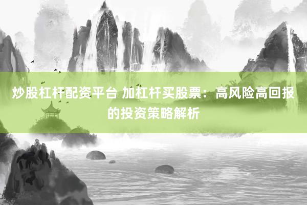炒股杠杆配资平台 加杠杆买股票：高风险高回报的投资策略解析