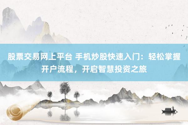 股票交易网上平台 手机炒股快速入门：轻松掌握开户流程，开启智慧投资之旅