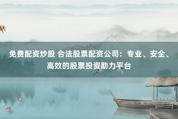 免费配资炒股 合法股票配资公司：专业、安全、高效的股票投资助力平台