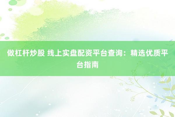 做杠杆炒股 线上实盘配资平台查询：精选优质平台指南