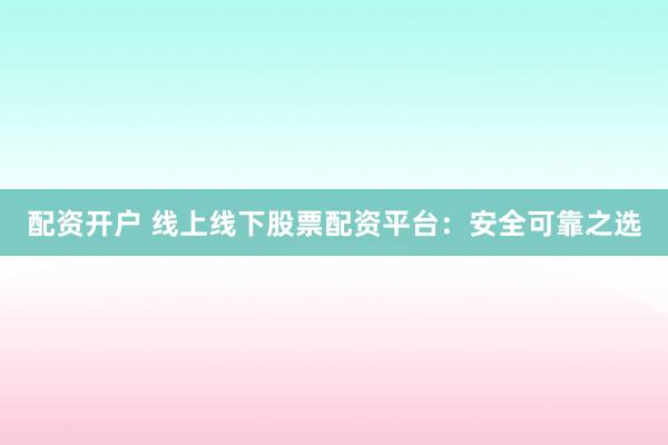 配资开户 线上线下股票配资平台：安全可靠之选