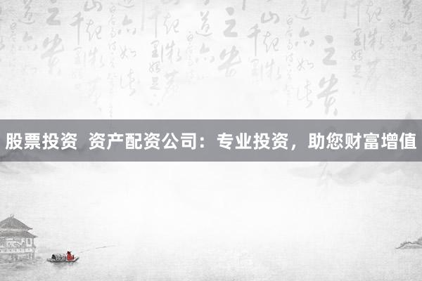 股票投资  资产配资公司：专业投资，助您财富增值