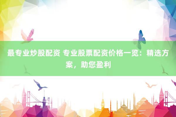 最专业炒股配资 专业股票配资价格一览：精选方案，助您盈利