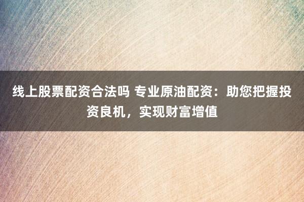 线上股票配资合法吗 专业原油配资：助您把握投资良机，实现财富增值