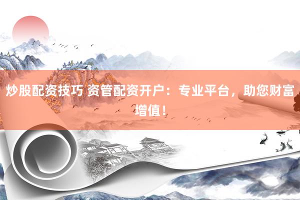 炒股配资技巧 资管配资开户：专业平台，助您财富增值！