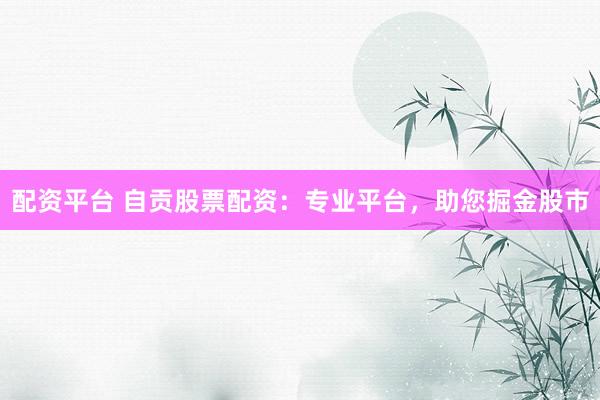 配资平台 自贡股票配资：专业平台，助您掘金股市