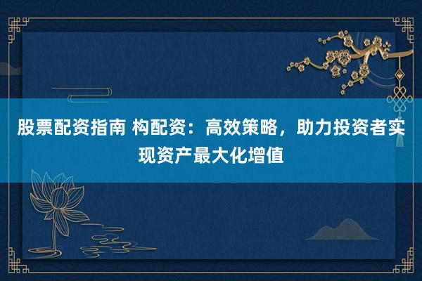 股票配资指南 构配资：高效策略，助力投资者实现资产最大化增值
