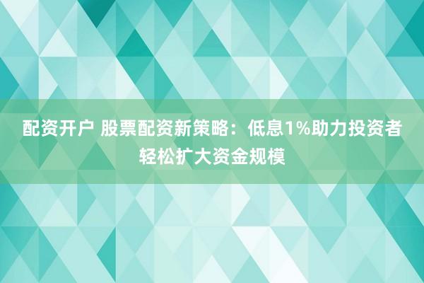 配资开户 股票配资新策略：低息1%助力投资者轻松扩大资金规模