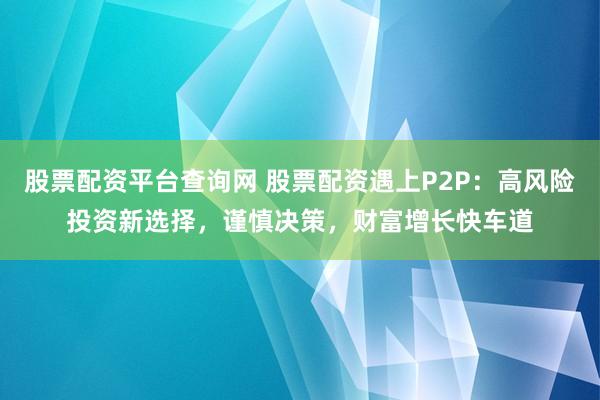 股票配资平台查询网 股票配资遇上P2P：高风险投资新选择，谨慎决策，财富增长快车道