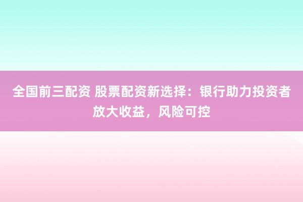 全国前三配资 股票配资新选择:银行助力投资者放大收益,风险可控