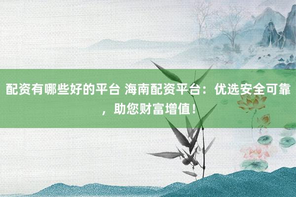 配资有哪些好的平台 海南配资平台：优选安全可靠，助您财富增值！