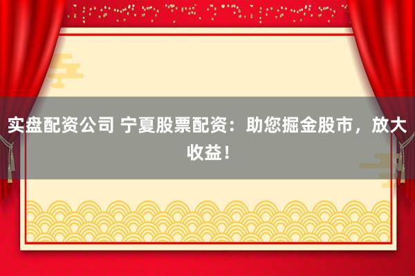 实盘配资公司 宁夏股票配资：助您掘金股市，放大收益！