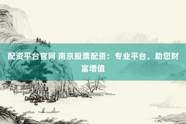 配资平台官网 南京股票配资：专业平台，助您财富增值
