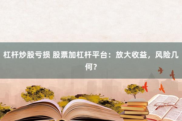 杠杆炒股亏损 股票加杠杆平台：放大收益，风险几何？