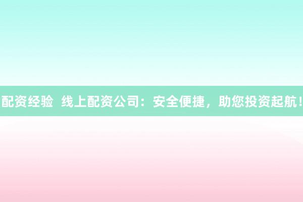 配资经验  线上配资公司：安全便捷，助您投资起航！